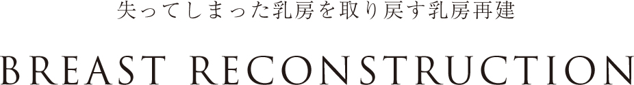 失ってしまった乳房を取り戻す乳房再建
BREAST RECONSTRUCTION